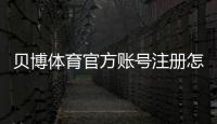 贝博体育官方账号注册怎么做？新手快速完成注册流程与注意事项
