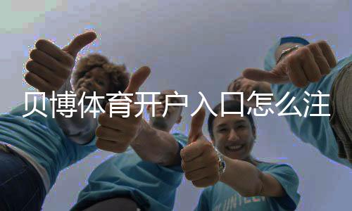 贝博体育开户入口怎么注册？新手开户流程与安全注意事项详解