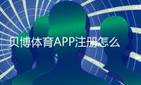 贝博体育APP注册怎么操作？新手注册流程、实名认证与常见问题详解