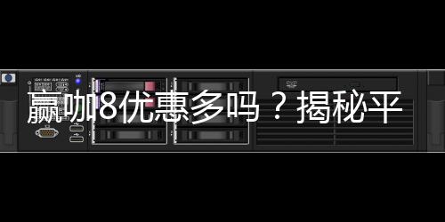 赢咖8优惠多吗?揭秘平台最新福利与独家优惠活动