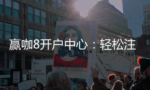 赢咖8开户中心：轻松注册享高额首存礼遇