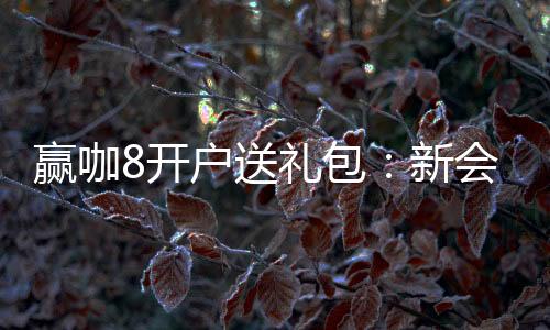 赢咖8开户送礼包：新会员专享高额礼包及首存优惠