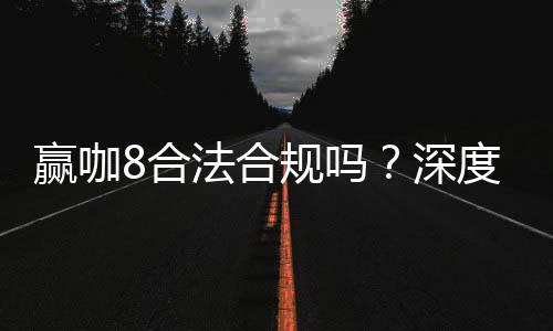 赢咖8合法合规吗？深度解析其运营资质与玩家保障