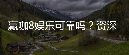 赢咖8娱乐可靠吗？资深玩家亲测平台安全性与体验分享