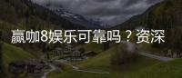 赢咖8娱乐可靠吗？资深玩家亲测平台安全性与体验分享