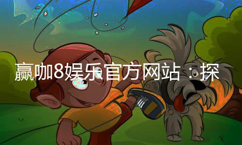 赢咖8娱乐官方网站：探索高品质在线娱乐的终极指南