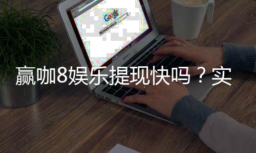 赢咖8娱乐提现快吗?实测到账速度与提现技巧分享