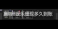 赢咖8娱乐提现多久到账？实测到账时效与流程详解
