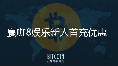 赢咖8娱乐新人首充优惠：注册即享高额返利与专属礼包