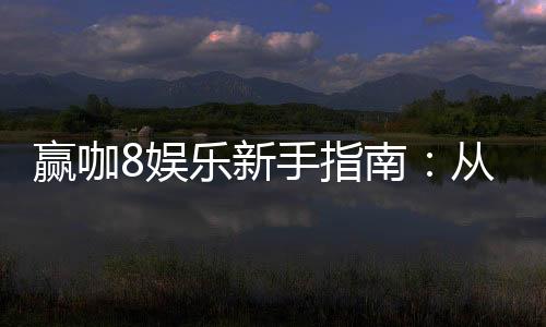赢咖8娱乐新手指南：从入门到精通的完整攻略