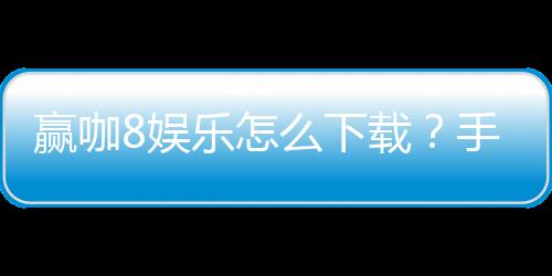 赢咖8娱乐怎么下载？手把手教你快速安装畅玩棋牌