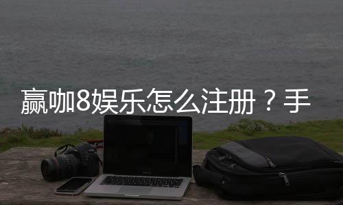 赢咖8娱乐怎么注册？手把手教你快速完成账号开通
