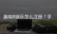 赢咖8娱乐怎么注册？手把手教你快速完成账号开通