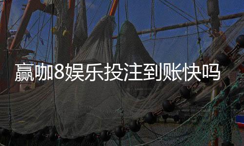 赢咖8娱乐投注到账快吗?实测3分钟极速到款体验分享