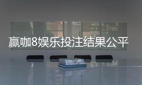 赢咖8娱乐投注结果公平吗？深度解析平台公正性与玩家实测反馈