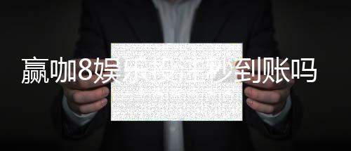 赢咖8娱乐投注秒到账吗？实测到账速度与平台优势解析