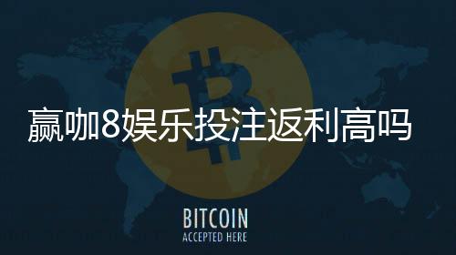 赢咖8娱乐投注返利高吗？揭秘高返利平台的真实体验与技巧