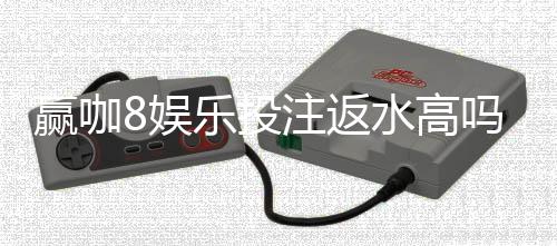 赢咖8娱乐投注返水高吗？揭秘高返水福利与实战技巧