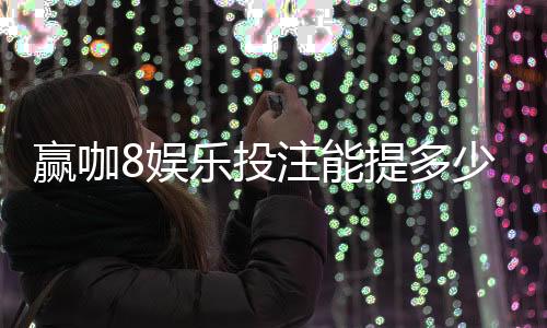 赢咖8娱乐投注能提多少钱？揭秘平台提款规则与到账技巧