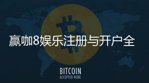 赢咖8娱乐注册与开户全流程：轻松完成账号申请与游戏畅玩指南