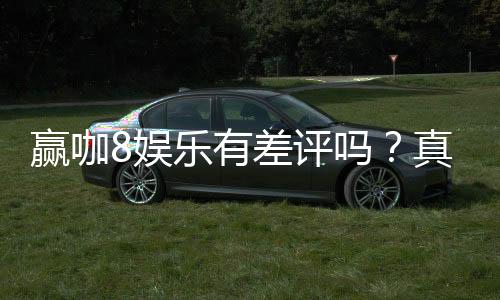 赢咖8娱乐有差评吗？真实玩家体验与评价解析