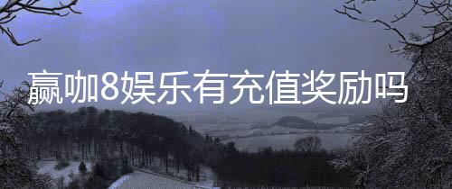 赢咖8娱乐有充值奖励吗？揭秘最新充值优惠与高额返利活动