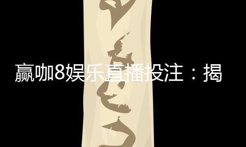 赢咖8娱乐直播投注：揭秘高胜率玩家的实战技巧与策略