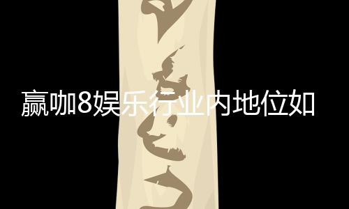 赢咖8娱乐行业内地位如何？深度解析其市场影响力与玩家口碑