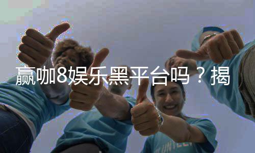 赢咖8娱乐黑平台吗？揭秘其真实性与玩家避坑指南