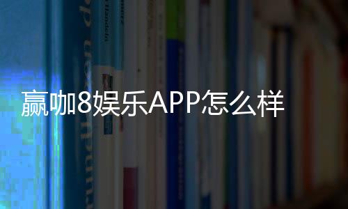 赢咖8娱乐APP怎么样？资深玩家带你全面评测体验
