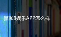 赢咖8娱乐APP怎么样？资深玩家带你全面评测体验