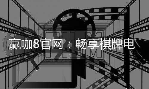 赢咖8官网：畅享棋牌电游的顶级娱乐体验