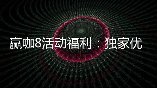 赢咖8活动福利：独家优惠与高额返水等你来拿