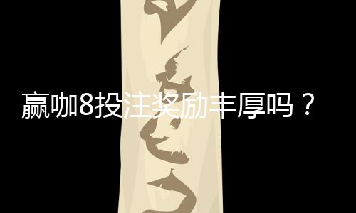 赢咖8投注奖励丰厚吗？揭秘高额返水与独家优惠活动