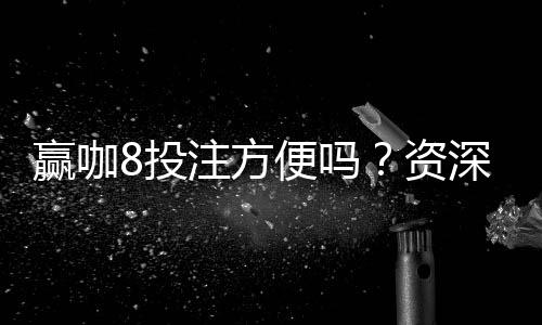 赢咖8投注方便吗?资深玩家亲测体验分享