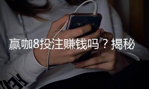 赢咖8投注赚钱吗？揭秘高胜率玩家的盈利秘诀