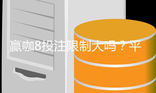 赢咖8投注限制大吗？平台规则与额度详解