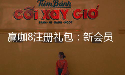 赢咖8注册礼包：新会员专享豪礼与高额返水福利