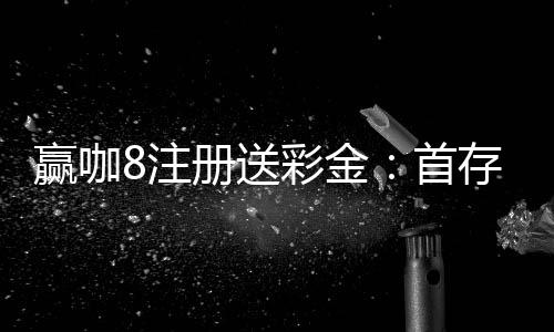 赢咖8注册送彩金:首存礼包限时领新会员专享福利