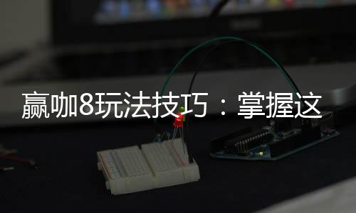 赢咖8玩法技巧:掌握这些技巧让你轻松赢牌