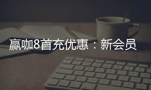 赢咖8首充优惠：新会员专享高额返利与独家礼包