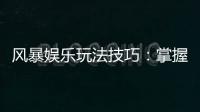 风暴娱乐玩法技巧：掌握这5招轻松提升胜率