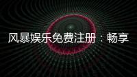 风暴娱乐免费注册：畅享顶级棋牌与电子游艺的豪华盛宴