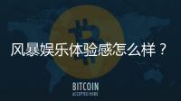 风暴娱乐体验感怎么样？资深玩家亲测真实游戏感受
