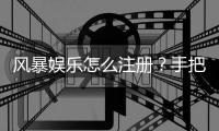 风暴娱乐怎么注册？手把手教你快速完成账号申请