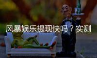 风暴娱乐提现快吗？实测3分钟到账的极速体验分享