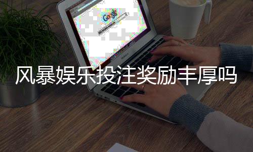 风暴娱乐投注奖励丰厚吗？深度解析高额返利与独家优惠活动