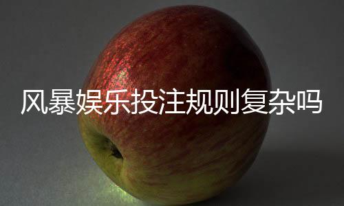 风暴娱乐投注规则复杂吗？新手玩家3分钟快速上手攻略