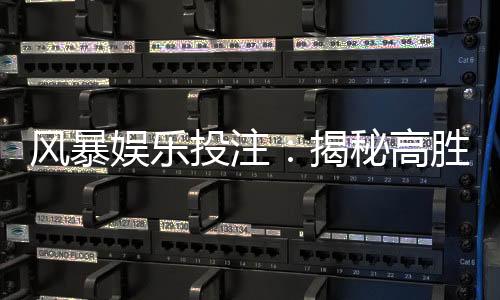风暴娱乐投注：揭秘高胜率玩家的投注技巧与心得