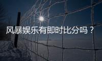 风暴娱乐有即时比分吗？全面解析比分查询与赛事直播功能